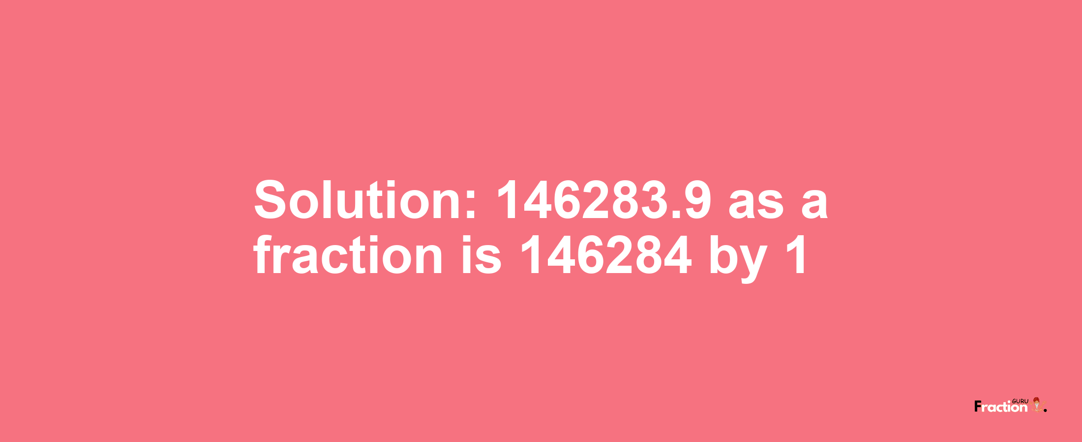 Solution:146283.9 as a fraction is 146284/1